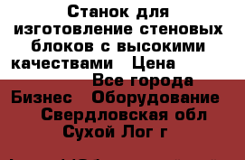  Станок для изготовление стеновых блоков с высокими качествами › Цена ­ 311 592 799 - Все города Бизнес » Оборудование   . Свердловская обл.,Сухой Лог г.